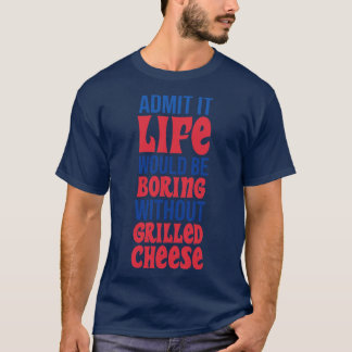 Admit It Life Would Be Boring Without Grilled Chee T-Shirt