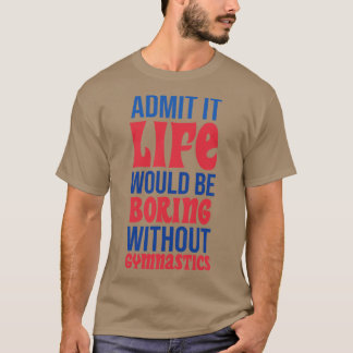 Admit It Life Would Be Boring Without Gymnastics T-Shirt