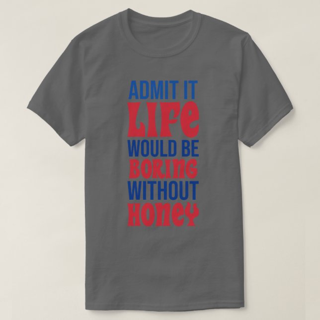 Admit It Life Would Be Boring Without Honey T-Shirt (Design Front)