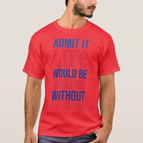 Admit It Life Would Be Boring Without Ice cream T_Shirt