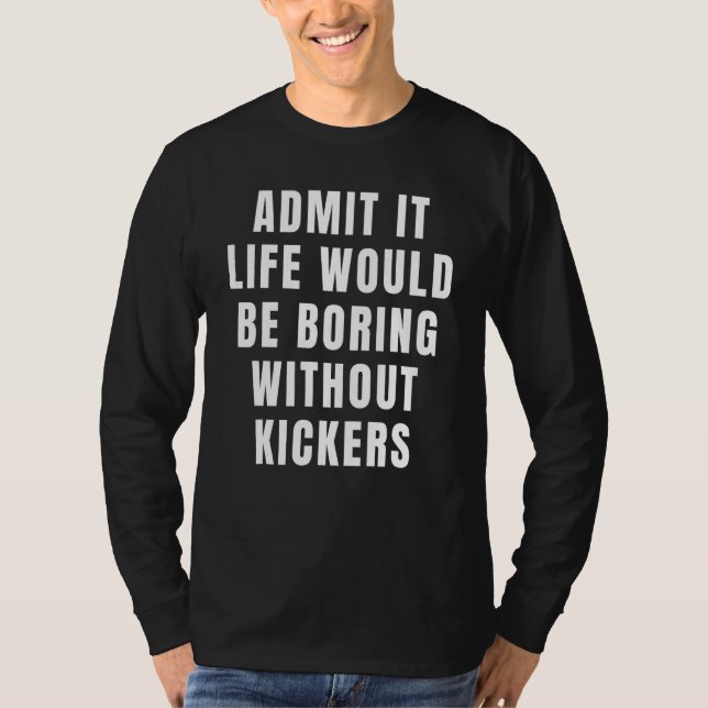 Admit It Life Would Be Boring Without Kickers Foot T-Shirt (Front)