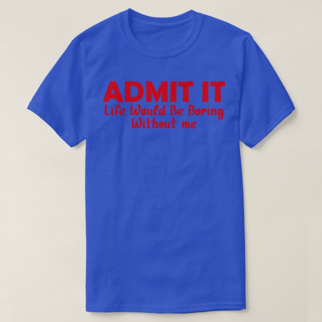 Admit It Life Would Be Boring Without Me 12 T-Shirt (Design Front)
