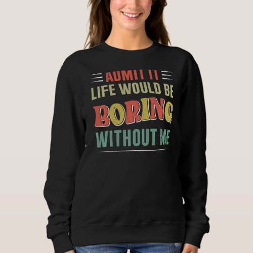 Admit It Life Would Be Boring Without Me  1 Sweatshirt