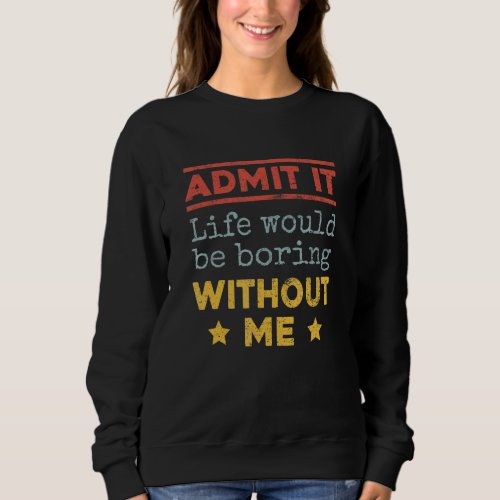 Admit It Life Would Be Boring Without Me 1 Sweatshirt