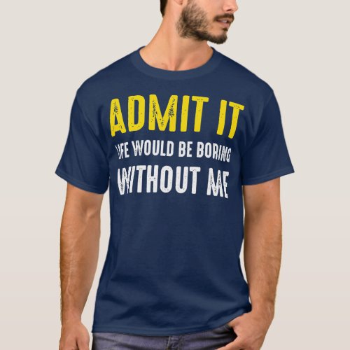 Admit it Life would be boring without me 1 T_Shirt