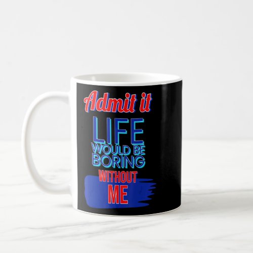 Admit It Life Would Be Boring Without Me 2  Coffee Mug