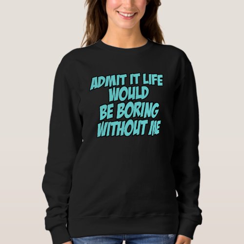 Admit It Life Would Be Boring Without Me_2 Sweatshirt