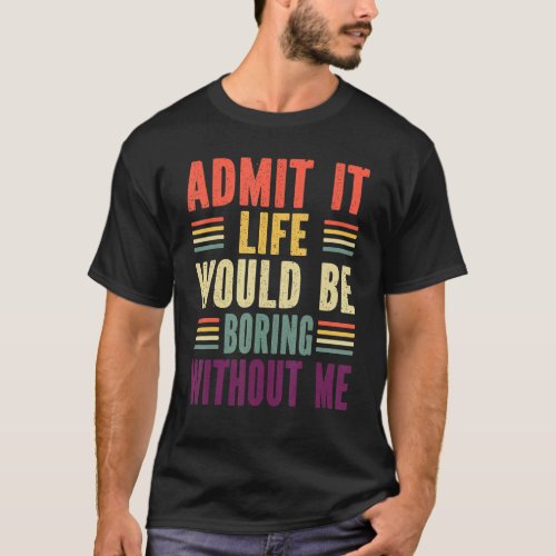 Admit It Life Would Be Boring Without Me 2 T_Shirt