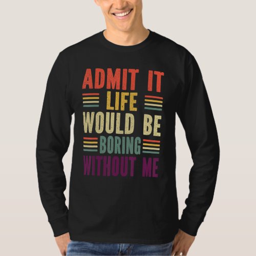 Admit It Life Would Be Boring Without Me 2 T_Shirt