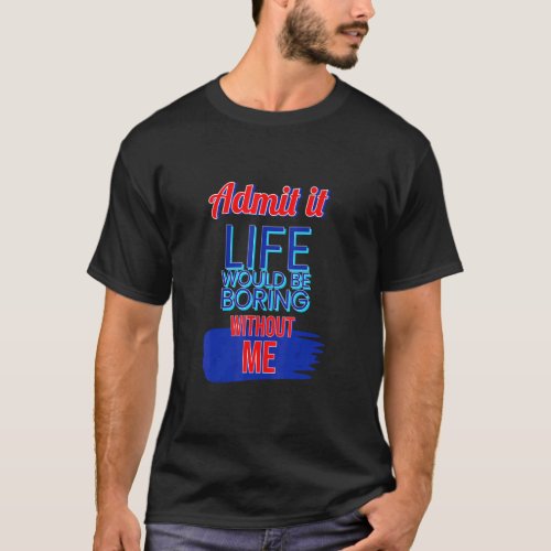 Admit It Life Would Be Boring Without Me 2  T_Shirt