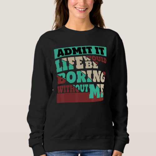 Admit It Life Would Be Boring Without Me_5 Sweatshirt
