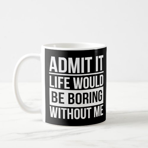 Admit it Life Would Be Boring Without Me        Coffee Mug