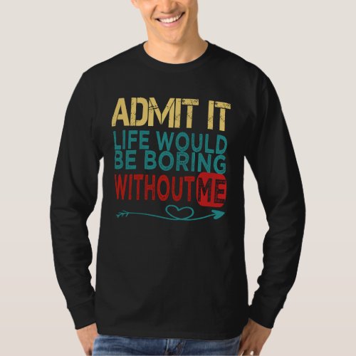 Admit It Life Would Be Boring Without Me   cool sa T_Shirt
