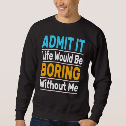 Admit It Life Would Be Boring Without Me Cool Sayi Sweatshirt