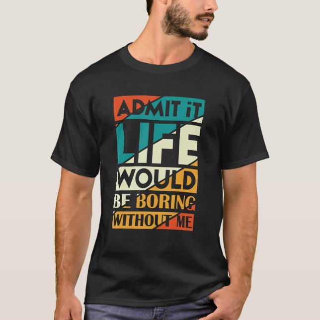 Admit It Life Would Be Boring Without Me Fanny Say T-Shirt (Front)
