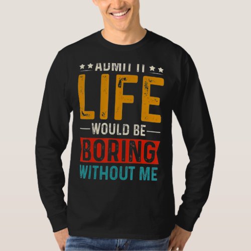 Admit It Life Would Be Boring Without Me Friendshi T_Shirt