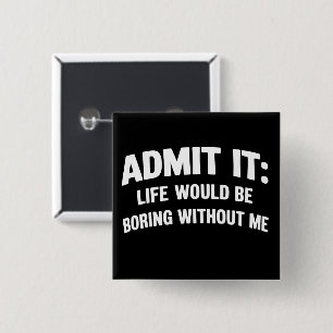 Admit it Life Would be Boring Without Me Funny  Button