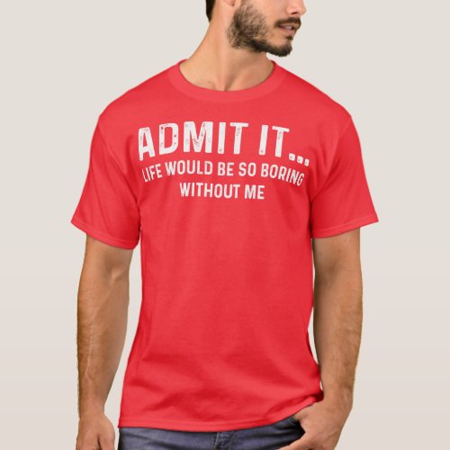 Admit It Life Would Be Boring Without Me Funny Cou T_Shirt