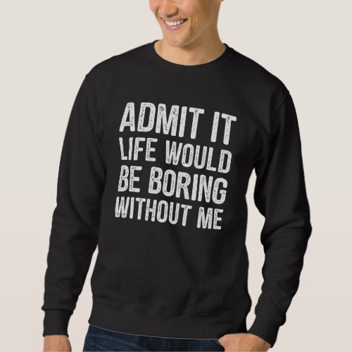 Admit It Life Would Be Boring Without Me Funny Men Sweatshirt