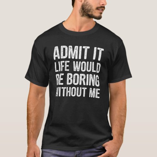 Admit It Life Would Be Boring Without Me Funny Men T_Shirt