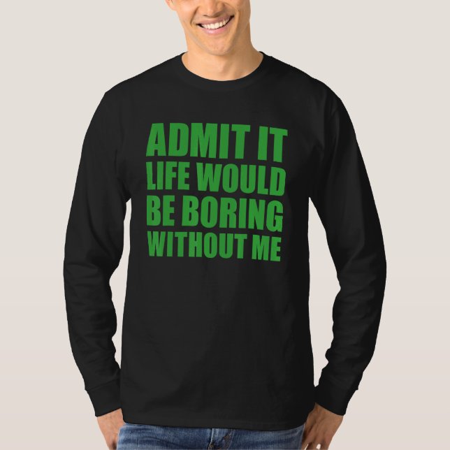 Admit It Life Would Be Boring Without Me Funny Men T-Shirt (Front)