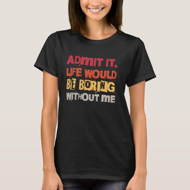 Admit It Life Would Be Boring Without Me Funny Quo T-Shirt (Front)