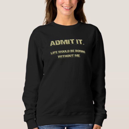 Admit It Life Would Be Boring Without Me Funny Ret Sweatshirt