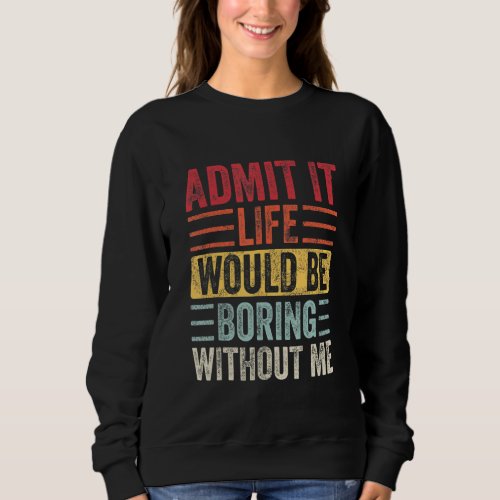 Admit It Life Would Be Boring Without Me Funny Sa Sweatshirt
