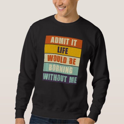 Admit It Life Would Be Boring Without Me Funny Sa Sweatshirt