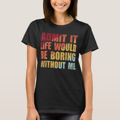 Admit It Life Would Be Boring Without Me Funny Sa T_Shirt