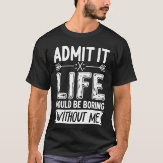 Admit It Life Would Be Boring Without Me  Funny Sa T-Shirt