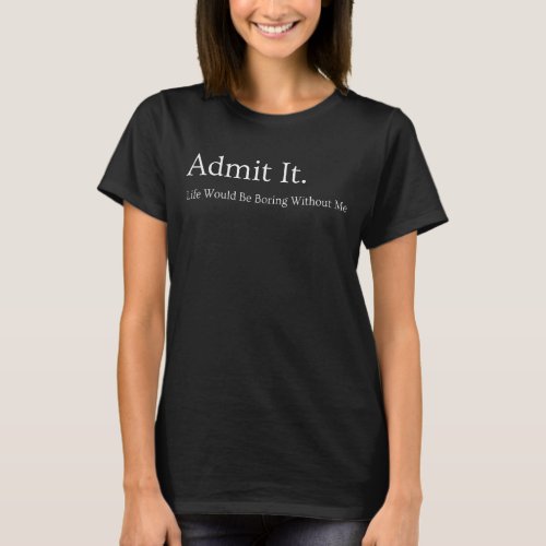 Admit It Life Would Be Boring Without Me  Funny Sa T_Shirt