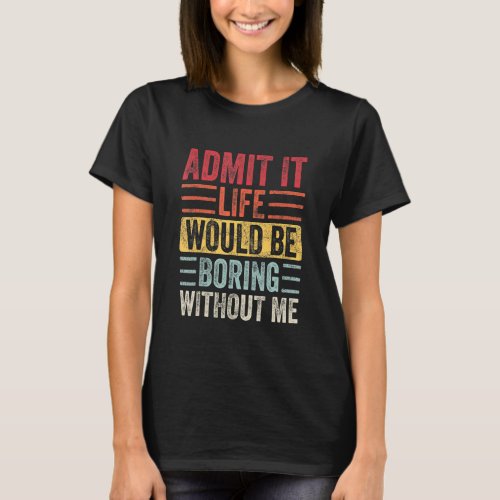 Admit It Life Would Be Boring Without Me Funny Sa T_Shirt