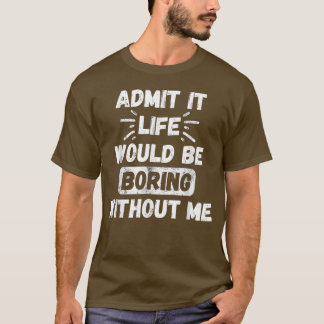 Admit It Life Would Be Boring Without Me Funny Sar T-Shirt