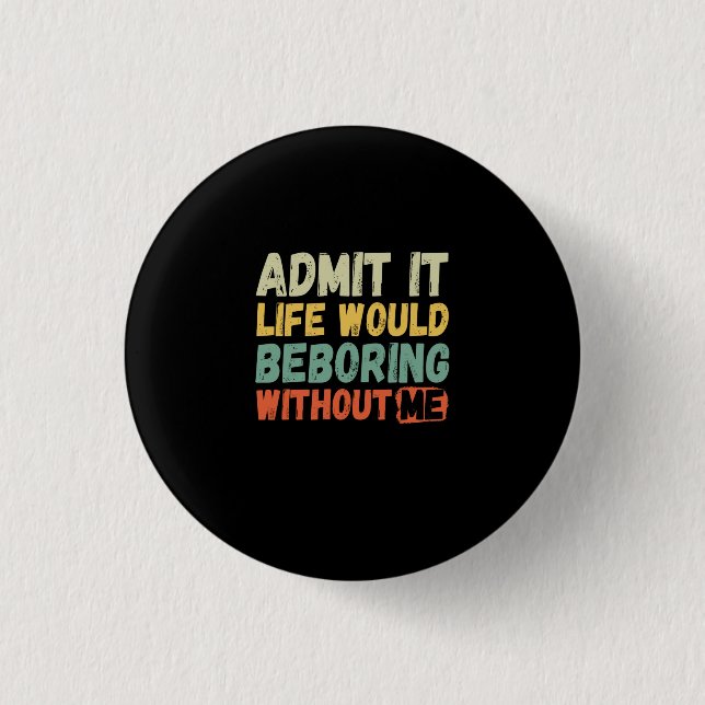 Admit It Life Would Be Boring Without Me Funny Say Button (Front)