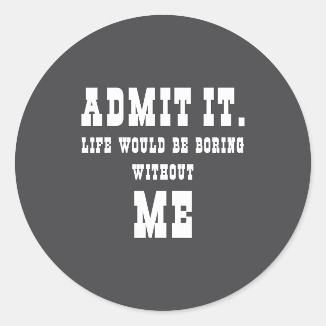Admit It Life Would Be Boring Without Me Funny Say Classic Round Sticker (Front)