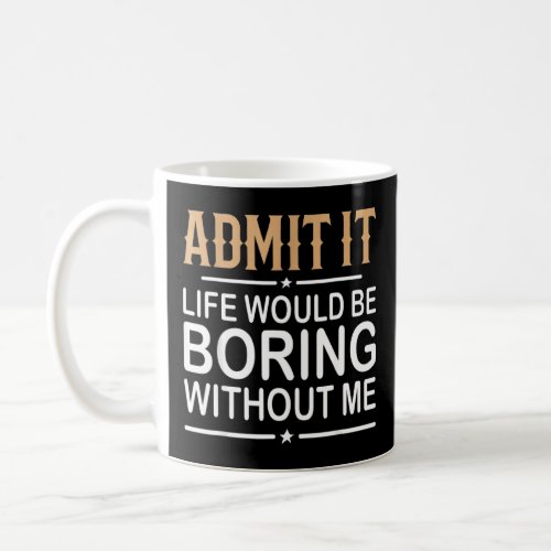 Admit It Life Would Be Boring Without Me Funny Say Coffee Mug