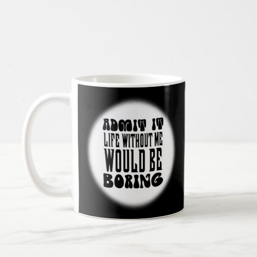 Admit It Life Would Be Boring Without Me Funny Say Coffee Mug