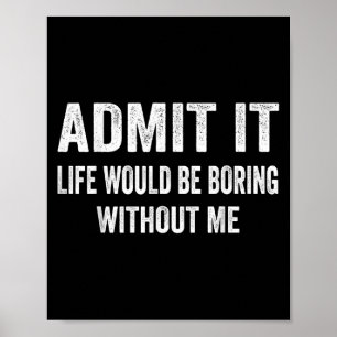 Admit It Life Would Be Boring Without Me Funny Say Poster