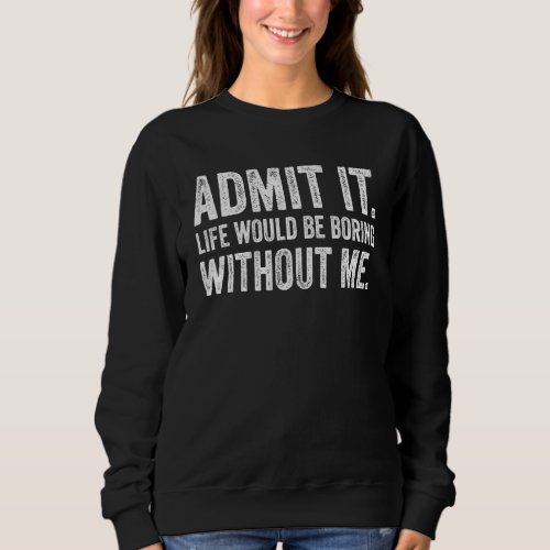 Admit It Life Would Be Boring Without Me Funny Say Sweatshirt