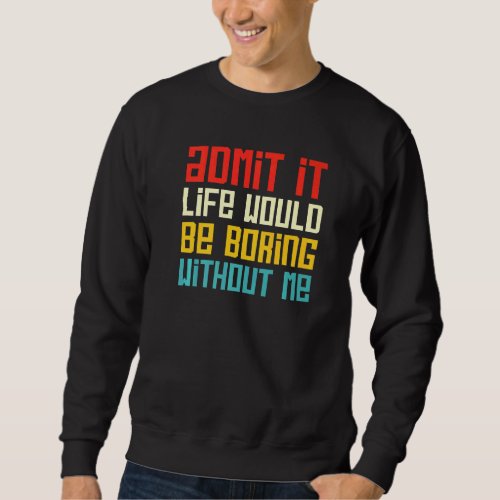 Admit It Life Would Be Boring Without Me Funny Say Sweatshirt