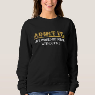 Admit It Life Would Be Boring Without Me Funny Say Sweatshirt