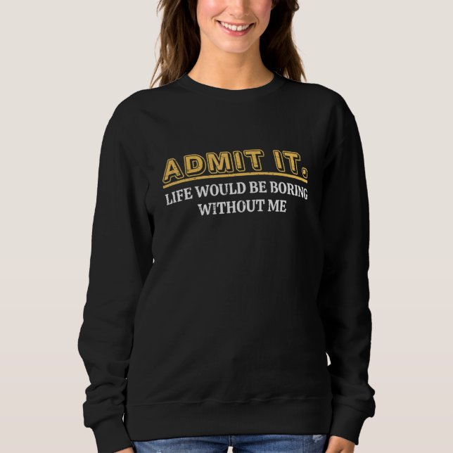 Admit It Life Would Be Boring Without Me Funny Say Sweatshirt (Front)