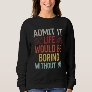 Admit It Life Would Be Boring Without Me Funny Say Sweatshirt