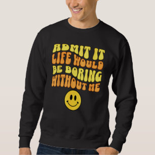 Admit It Life would be boring without me Funny say Sweatshirt