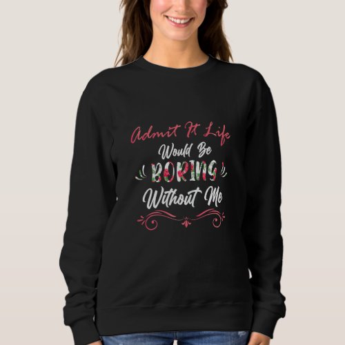 Admit It Life Would Be Boring Without Me Funny Say Sweatshirt