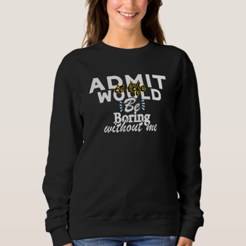 Admit It Life Would Be Boring Without Me Funny Say Sweatshirt