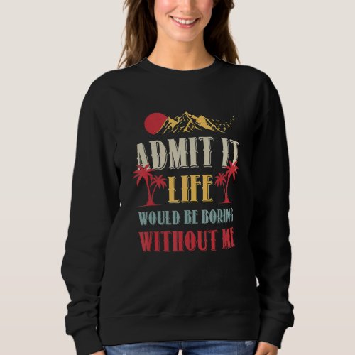 Admit It Life Would Be Boring Without Me Funny Say Sweatshirt