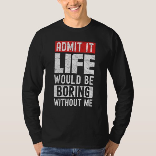 Admit It Life Would Be Boring Without Me Funny Say T_Shirt