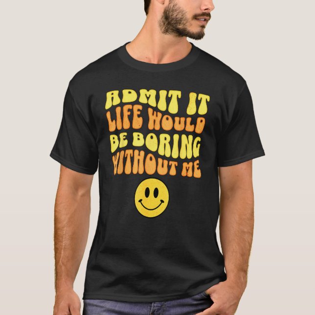 Admit It Life would be boring without me Funny say T-Shirt (Front)